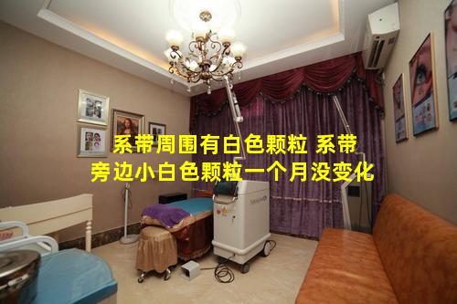 系带周围有白色颗粒 系带旁边小白色颗粒一个月没变化